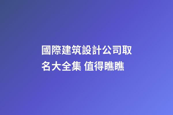 國際建筑設計公司取名大全集 值得瞧瞧-第1張-公司起名-玄機派